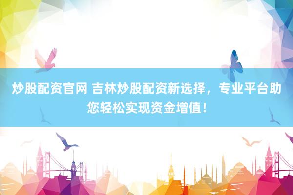 炒股配资官网 吉林炒股配资新选择，专业平台助您轻松实现资金增值！