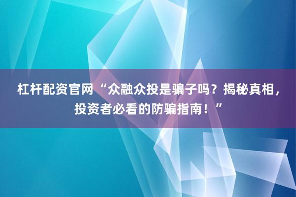 杠杆配资官网 “众融众投是骗子吗？揭秘真相，投资者必看的防骗指南！”