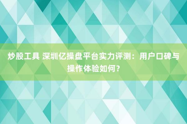 炒股工具 深圳亿操盘平台实力评测：用户口碑与操作体验如何？