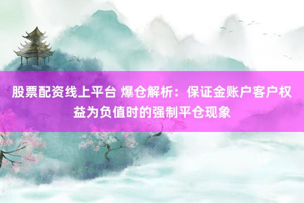 股票配资线上平台 爆仓解析：保证金账户客户权益为负值时的强制平仓现象