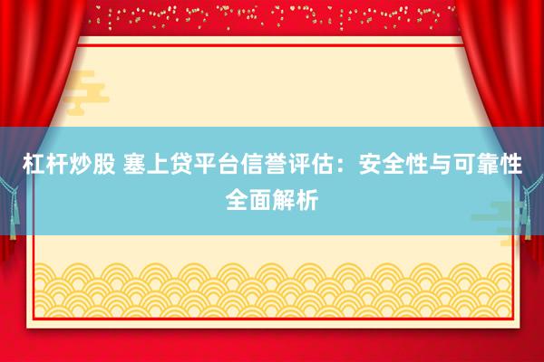 杠杆炒股 塞上贷平台信誉评估：安全性与可靠性全面解析
