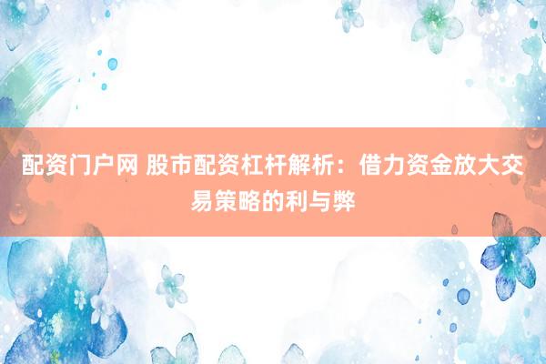 配资门户网 股市配资杠杆解析：借力资金放大交易策略的利与弊