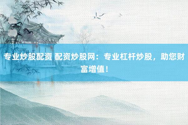 专业炒股配资 配资炒股网：专业杠杆炒股，助您财富增值！