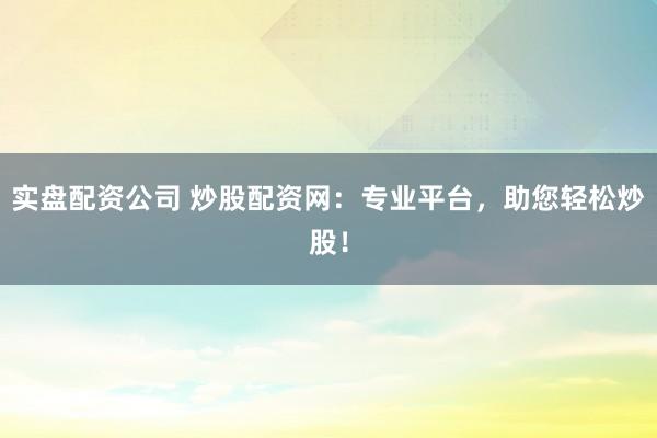 实盘配资公司 炒股配资网：专业平台，助您轻松炒股！