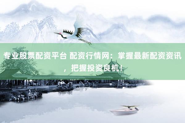 专业股票配资平台 配资行情网：掌握最新配资资讯，把握投资良机！