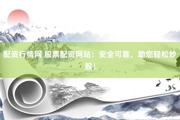 配资行情网 股票配资网站：安全可靠，助您轻松炒股！