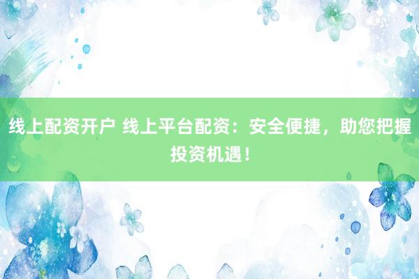 线上配资开户 线上平台配资：安全便捷，助您把握投资机遇！
