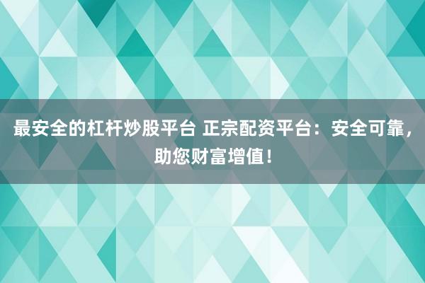 最安全的杠杆炒股平台 正宗配资平台：安全可靠，助您财富增值！