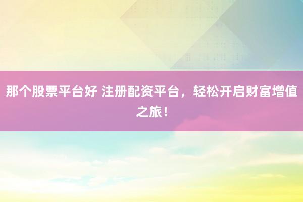 那个股票平台好 注册配资平台，轻松开启财富增值之旅！
