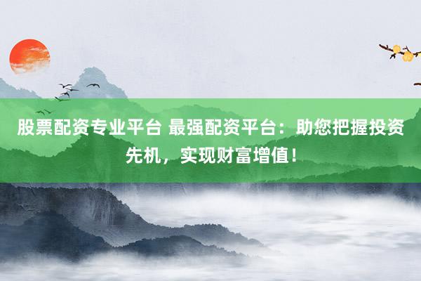 股票配资专业平台 最强配资平台：助您把握投资先机，实现财富增值！
