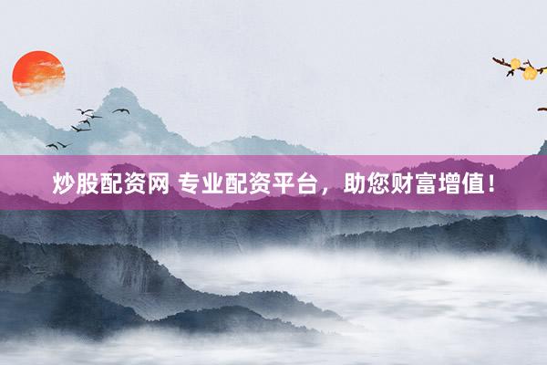 炒股配资网 专业配资平台，助您财富增值！