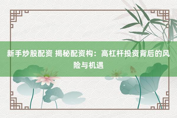 新手炒股配资 揭秘配资构：高杠杆投资背后的风险与机遇
