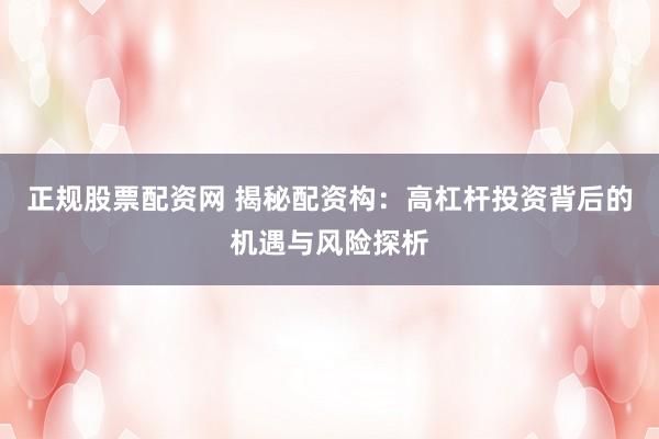 正规股票配资网 揭秘配资构：高杠杆投资背后的机遇与风险探析