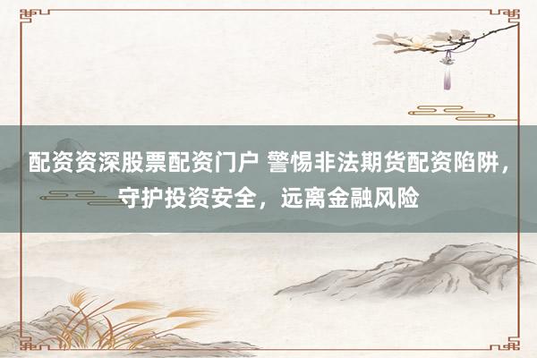 配资资深股票配资门户 警惕非法期货配资陷阱，守护投资安全，远离金融风险