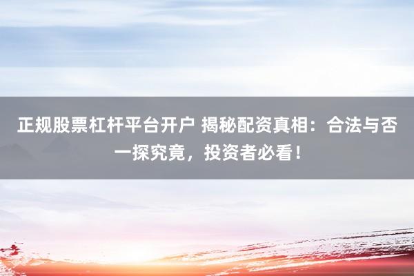 正规股票杠杆平台开户 揭秘配资真相：合法与否一探究竟，投资者必看！