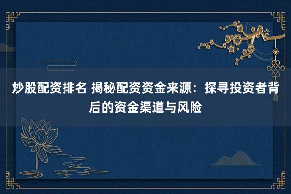 炒股配资排名 揭秘配资资金来源：探寻投资者背后的资金渠道与风险