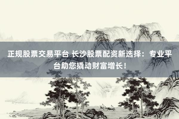 正规股票交易平台 长沙股票配资新选择：专业平台助您撬动财富增长！