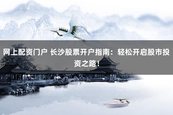 网上配资门户 长沙股票开户指南：轻松开启股市投资之路！