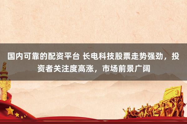 国内可靠的配资平台 长电科技股票走势强劲，投资者关注度高涨，市场前景广阔