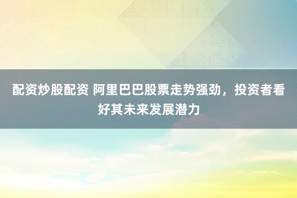 配资炒股配资 阿里巴巴股票走势强劲，投资者看好其未来发展潜力