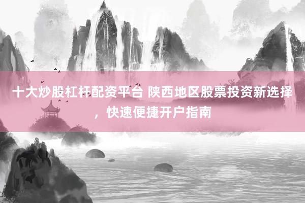 十大炒股杠杆配资平台 陕西地区股票投资新选择，快速便捷开户指南