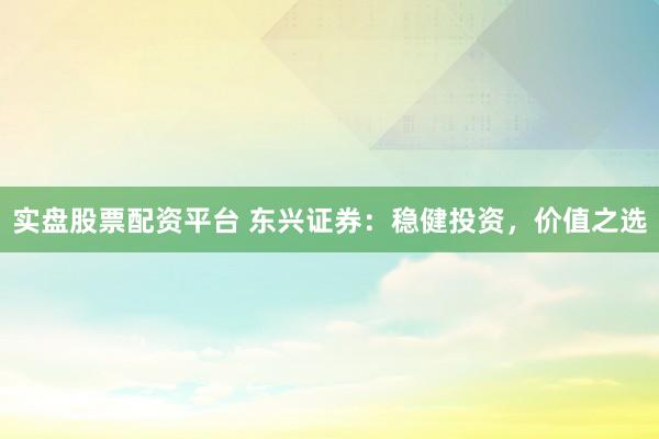 实盘股票配资平台 东兴证券：稳健投资，价值之选
