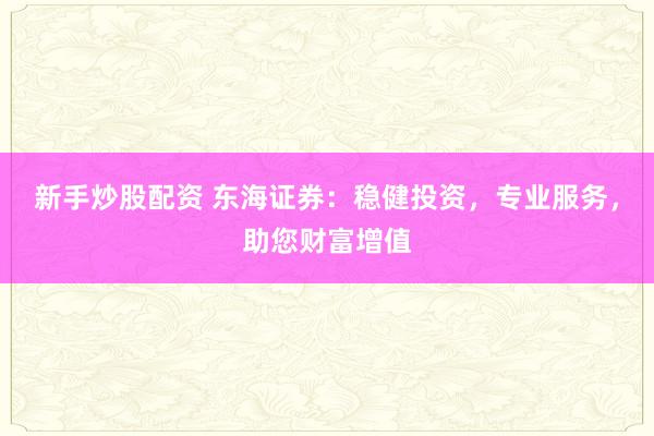 新手炒股配资 东海证券：稳健投资，专业服务，助您财富增值