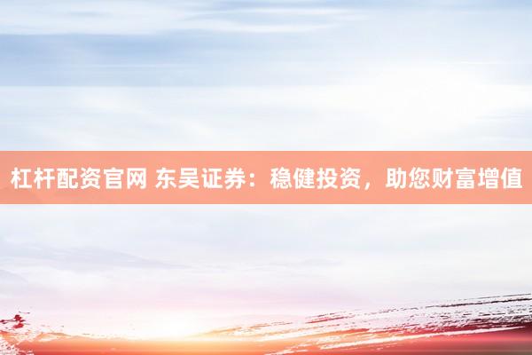 杠杆配资官网 东吴证券：稳健投资，助您财富增值