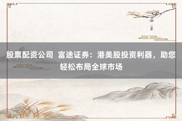 股票配资公司  富途证券：港美股投资利器，助您轻松布局全球市场