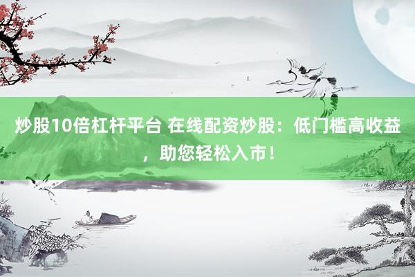 炒股10倍杠杆平台 在线配资炒股：低门槛高收益，助您轻松入市！