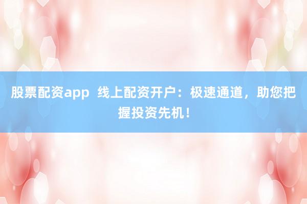 股票配资app  线上配资开户：极速通道，助您把握投资先机！