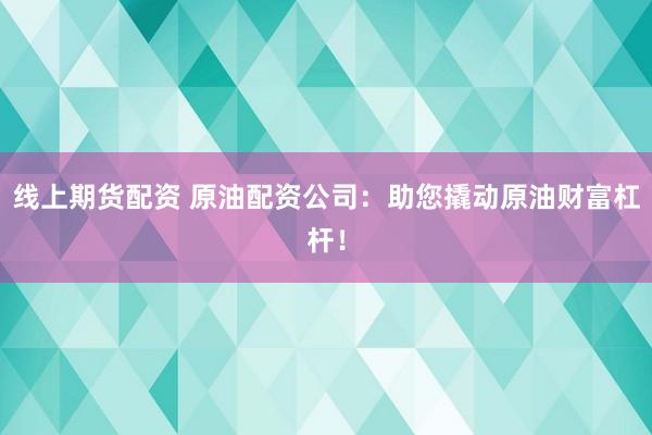 线上期货配资 原油配资公司：助您撬动原油财富杠杆！