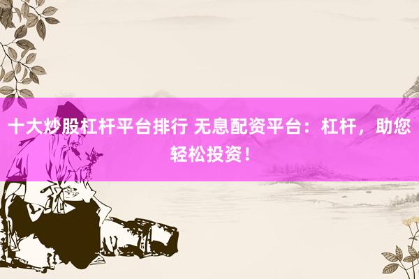 十大炒股杠杆平台排行 无息配资平台：杠杆，助您轻松投资！