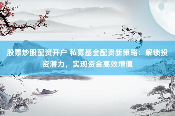 股票炒股配资开户 私募基金配资新策略：解锁投资潜力，实现资金高效增值