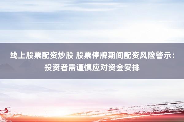 线上股票配资炒股 股票停牌期间配资风险警示：投资者需谨慎应对资金安排