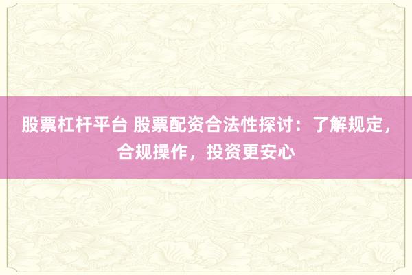 股票杠杆平台 股票配资合法性探讨：了解规定，合规操作，投资更安心