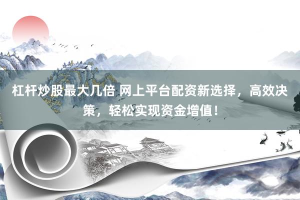 杠杆炒股最大几倍 网上平台配资新选择，高效决策，轻松实现资金增值！
