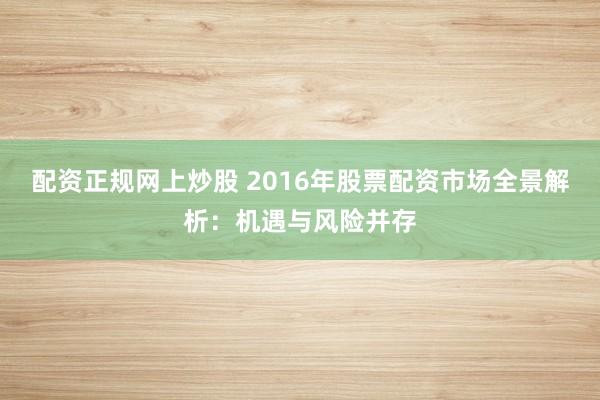 配资正规网上炒股 2016年股票配资市场全景解析：机遇与风险并存
