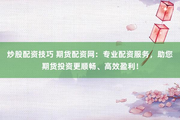 炒股配资技巧 期货配资网：专业配资服务，助您期货投资更顺畅、高效盈利！