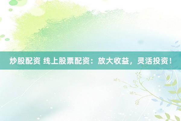 炒股配资 线上股票配资：放大收益，灵活投资！