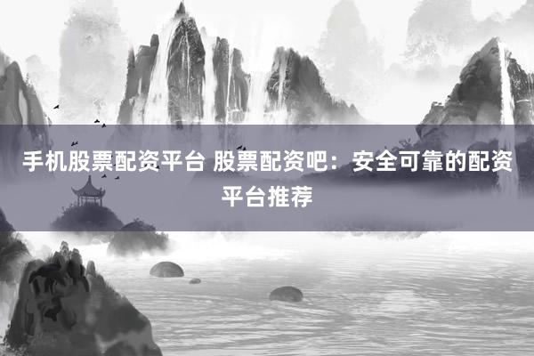 手机股票配资平台 股票配资吧：安全可靠的配资平台推荐