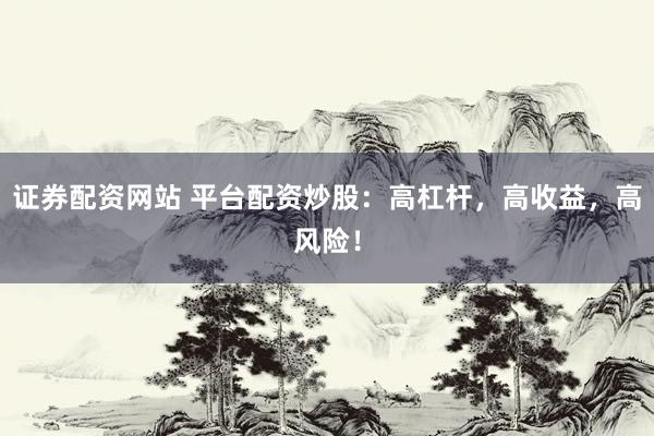 证券配资网站 平台配资炒股：高杠杆，高收益，高风险！