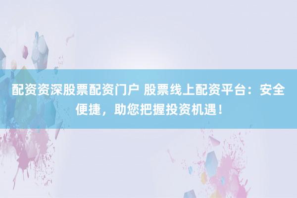 配资资深股票配资门户 股票线上配资平台：安全便捷，助您把握投资机遇！