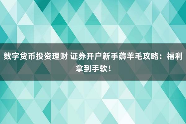 数字货币投资理财 证券开户新手薅羊毛攻略：福利拿到手软！