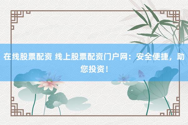 在线股票配资 线上股票配资门户网：安全便捷，助您投资！