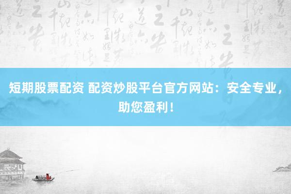 短期股票配资 配资炒股平台官方网站：安全专业，助您盈利！
