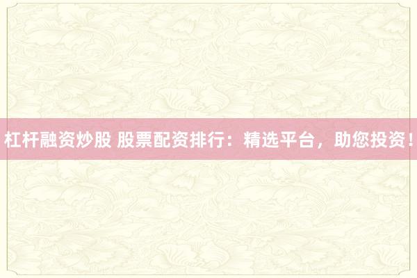 杠杆融资炒股 股票配资排行：精选平台，助您投资！