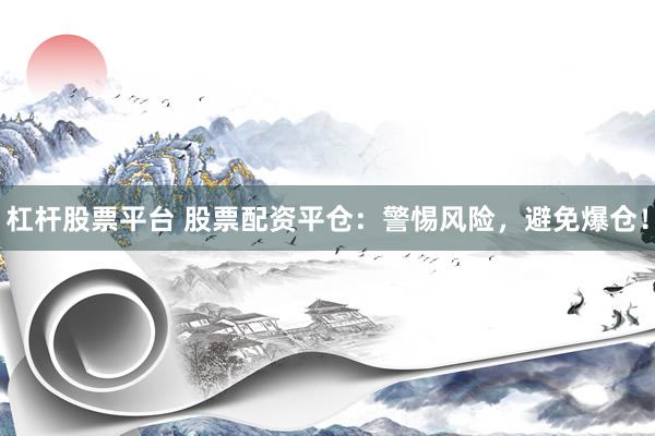杠杆股票平台 股票配资平仓：警惕风险，避免爆仓！