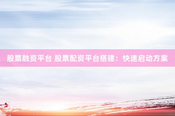 股票融资平台 股票配资平台搭建：快速启动方案