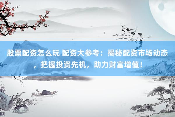 股票配资怎么玩 配资大参考：揭秘配资市场动态，把握投资先机，助力财富增值！